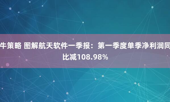 牛策略 图解航天软件一季报：第一季度单季净利润同比减108.98%