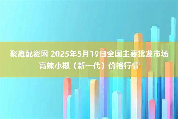 聚赢配资网 2025年5月19日全国主要批发市场高辣小椒（新一代）价格行情