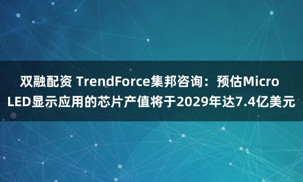 双融配资 TrendForce集邦咨询：预估Micro LED显示应用的芯片产值将于2029年达7.4亿美元