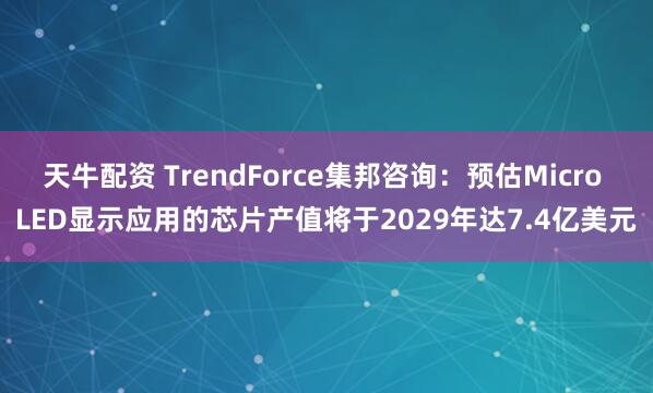 天牛配资 TrendForce集邦咨询：预估Micro LED显示应用的芯片产值将于2029年达7.4亿美元