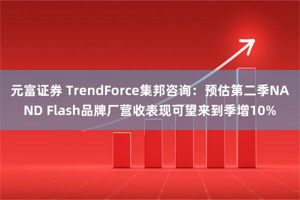 元富证券 TrendForce集邦咨询：预估第二季NAND Flash品牌厂营收表现可望来到季增10%