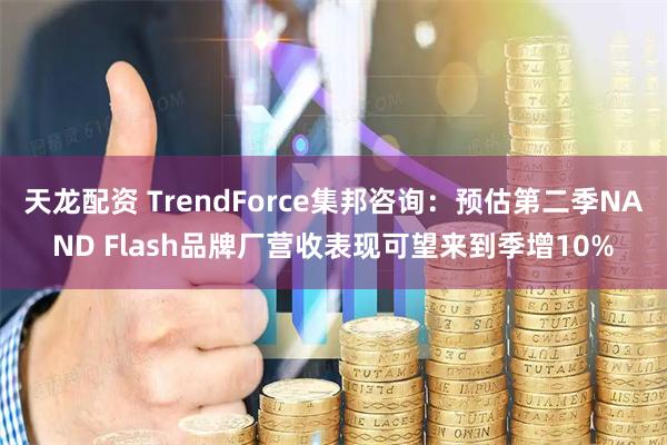 天龙配资 TrendForce集邦咨询：预估第二季NAND Flash品牌厂营收表现可望来到季增10%