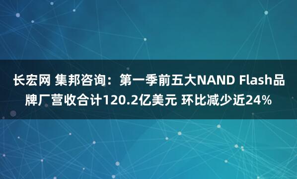 长宏网 集邦咨询：第一季前五大NAND Flash品牌厂营收合计120.2亿美元 环比减少近24%
