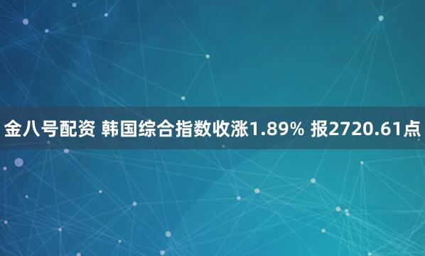 金八号配资 韩国综合指数收涨1.89% 报2720.61点