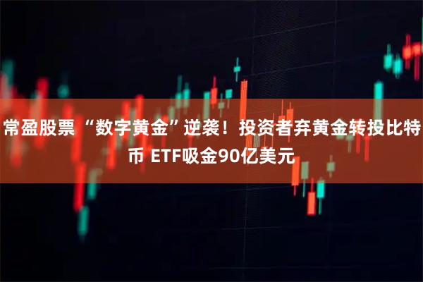 常盈股票 “数字黄金”逆袭！投资者弃黄金转投比特币 ETF吸金90亿美元