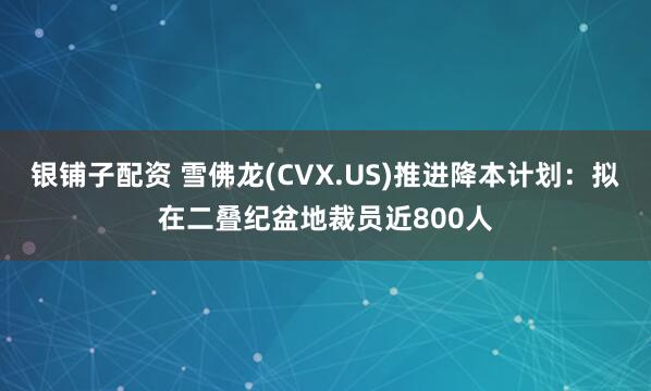 银铺子配资 雪佛龙(CVX.US)推进降本计划：拟在二叠纪盆地裁员近800人