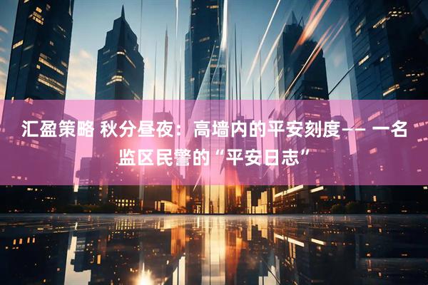 汇盈策略 秋分昼夜：高墙内的平安刻度—— 一名监区民警的“平安日志”