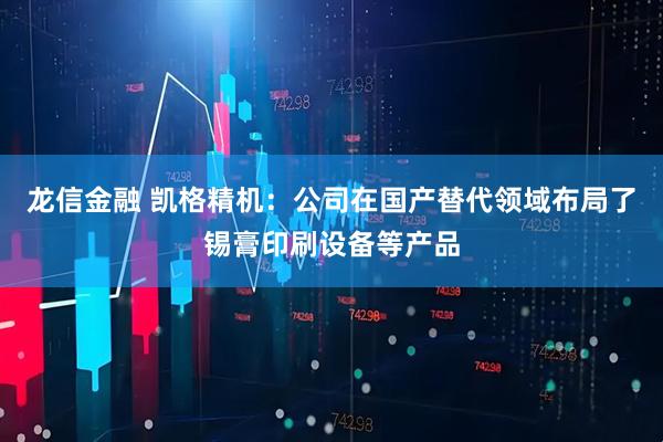 龙信金融 凯格精机：公司在国产替代领域布局了锡膏印刷设备等产品