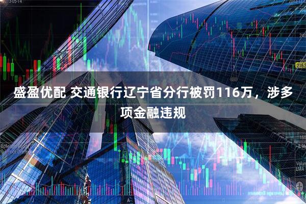 盛盈优配 交通银行辽宁省分行被罚116万，涉多项金融违规