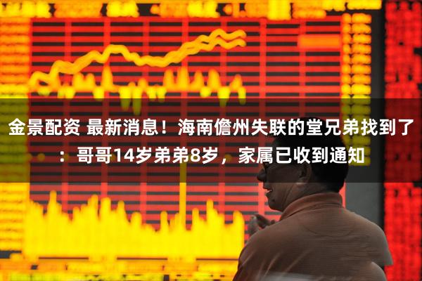 金景配资 最新消息！海南儋州失联的堂兄弟找到了：哥哥14岁弟弟8岁，家属已收到通知