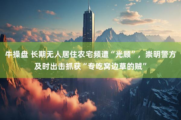 牛操盘 长期无人居住农宅频遭“光顾”，崇明警方及时出击抓获“专吃窝边草的贼”