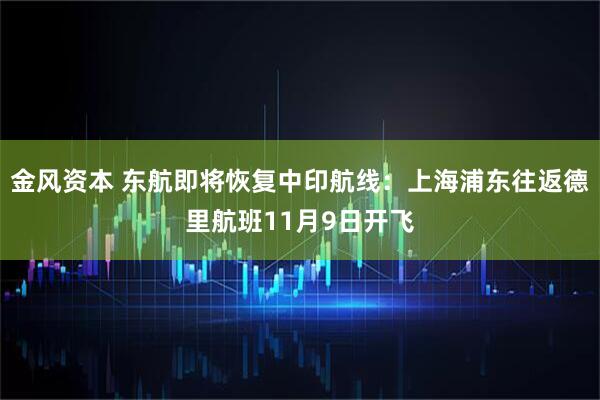 金风资本 东航即将恢复中印航线：上海浦东往返德里航班11月9日开飞