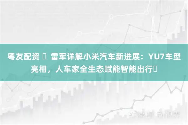 粤友配资 ​雷军详解小米汽车新进展：YU7车型亮相，人车家全生态赋能智能出行​