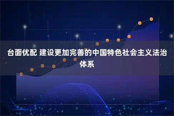 台面优配 建设更加完善的中国特色社会主义法治体系