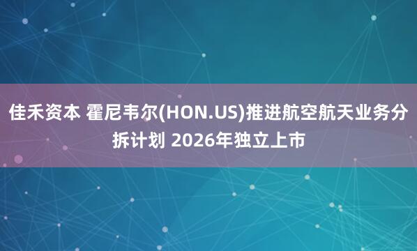 佳禾资本 霍尼韦尔(HON.US)推进航空航天业务分拆计划 2026年独立上市