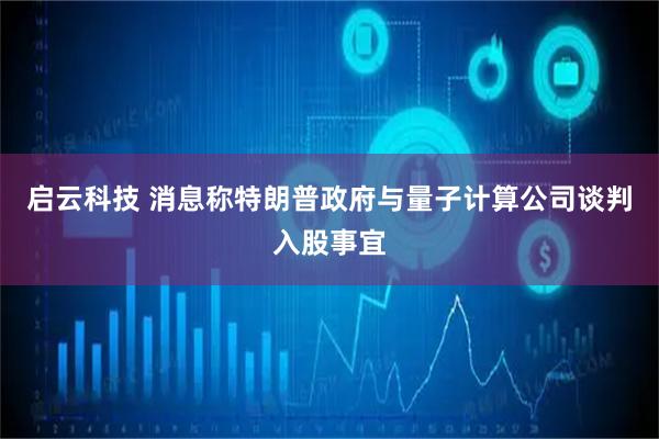 启云科技 消息称特朗普政府与量子计算公司谈判入股事宜