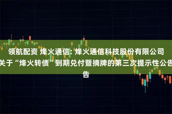领航配资 烽火通信: 烽火通信科技股份有限公司关于“烽火转债”到期兑付暨摘牌的第三次提示性公告