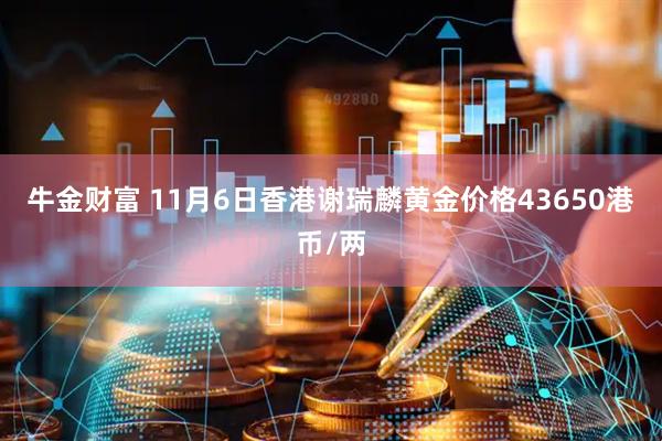 牛金财富 11月6日香港谢瑞麟黄金价格43650港币/两