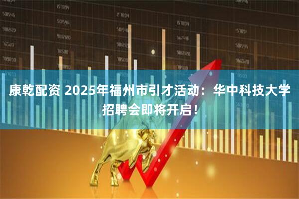 康乾配资 2025年福州市引才活动：华中科技大学招聘会即将开启！