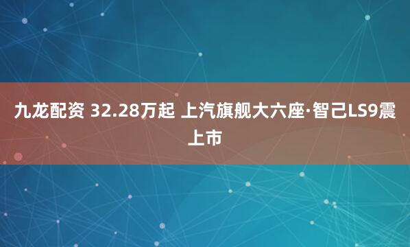九龙配资 32.28万起 上汽旗舰大六座·智己LS9震上市