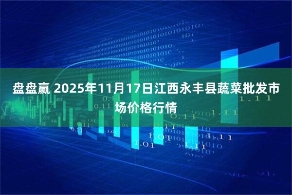 盘盘赢 2025年11月17日江西永丰县蔬菜批发市场价格行情