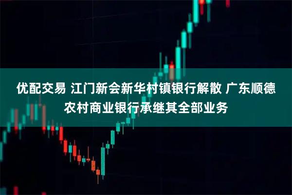 优配交易 江门新会新华村镇银行解散 广东顺德农村商业银行承继其全部业务