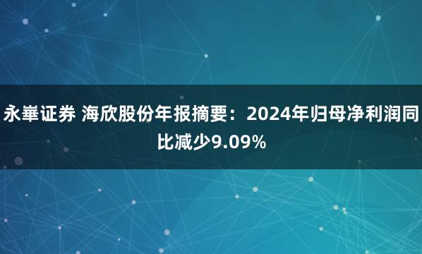 永崋证券 海欣股份年报摘要：2024年归母净利润同比减少9.09%