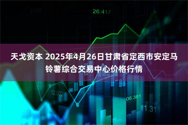 天戈资本 2025年4月26日甘肃省定西市安定马铃薯综合交易中心价格行情