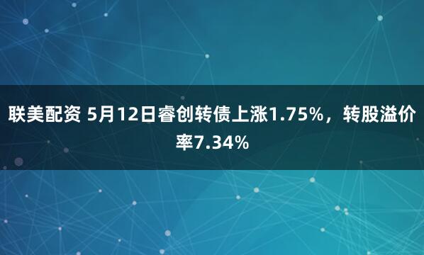 联美配资 5月12日睿创转债上涨1.75%，转股溢价率7.34%