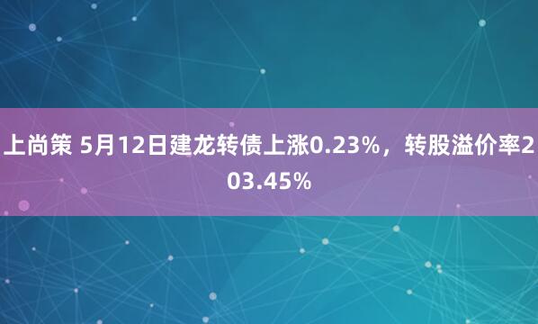 上尚策 5月12日建龙转债上涨0.23%，转股溢价率203.45%