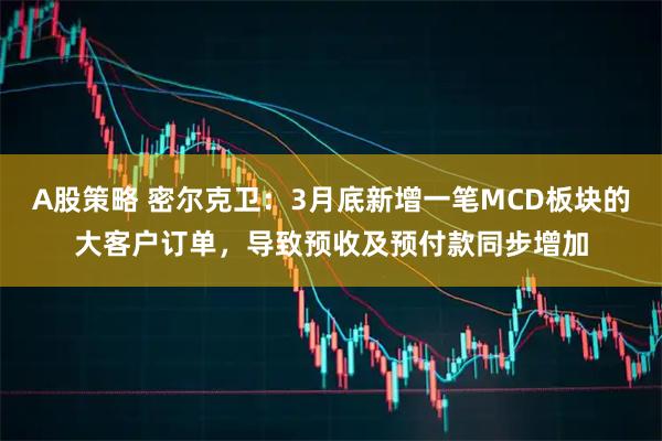 A股策略 密尔克卫：3月底新增一笔MCD板块的大客户订单，导致预收及预付款同步增加