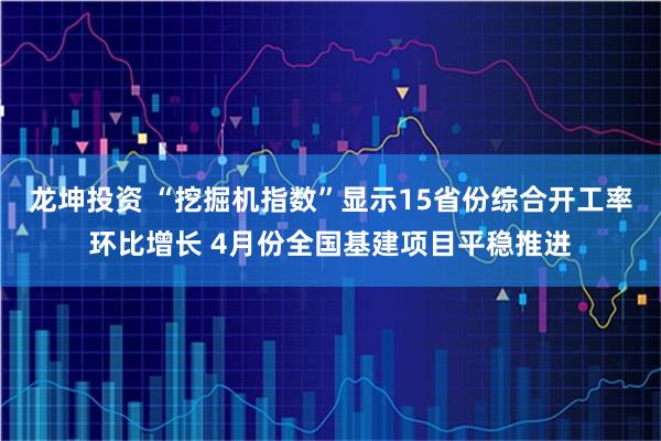 龙坤投资 “挖掘机指数”显示15省份综合开工率环比增长 4月份全国基建项目平稳推进