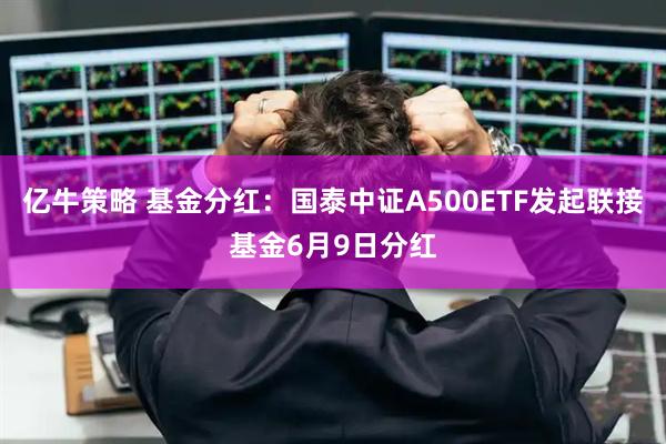 亿牛策略 基金分红：国泰中证A500ETF发起联接基金6月9日分红
