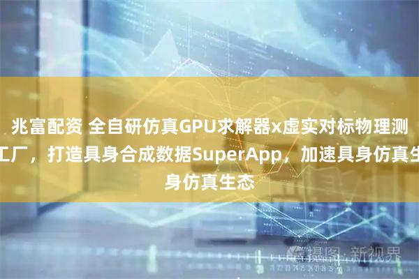 兆富配资 全自研仿真GPU求解器x虚实对标物理测量工厂，打造具身合成数据SuperApp，加速具身仿真生态