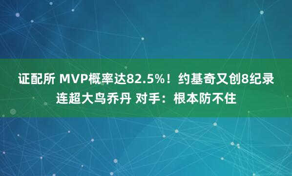证配所 MVP概率达82.5%！约基奇又创8纪录连超大鸟乔丹 对手：根本防不住