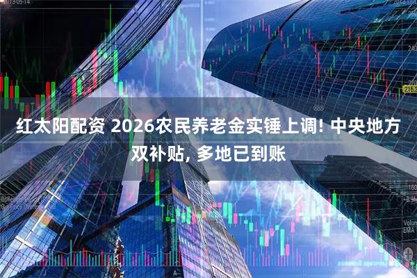红太阳配资 2026农民养老金实锤上调! 中央地方双补贴, 多地已到账