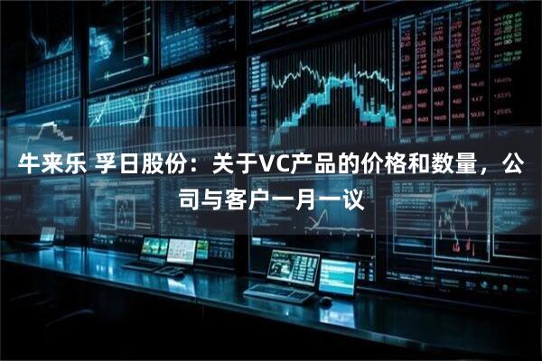 牛来乐 孚日股份：关于VC产品的价格和数量，公司与客户一月一议