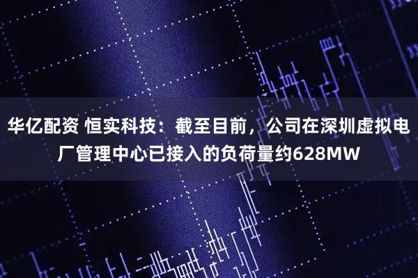 华亿配资 恒实科技：截至目前，公司在深圳虚拟电厂管理中心已接入的负荷量约628MW