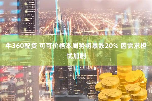 牛360配资 可可价格本周势将暴跌20% 因需求担忧加剧