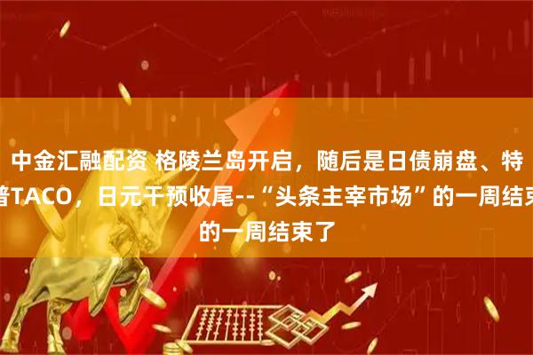 中金汇融配资 格陵兰岛开启，随后是日债崩盘、特朗普TACO，日元干预收尾--“头条主宰市场”的一周结束了