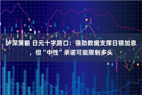 泸深策略 日元十字路口：强劲数据支撑日银加息，但“中性”承诺可能限制多头