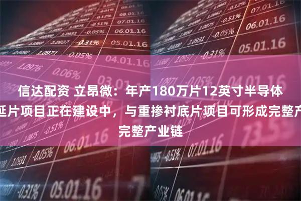 信达配资 立昂微：年产180万片12英寸半导体硅外延片项目正在建设中，与重掺衬底片项目可形成完整产业链