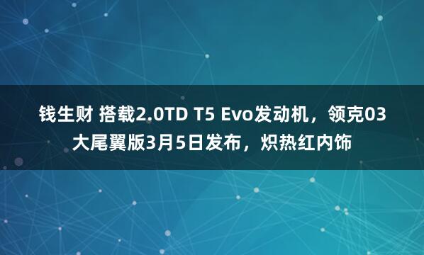 钱生财 搭载2.0TD T5 Evo发动机，领克03大尾翼版3月5日发布，炽热红内饰