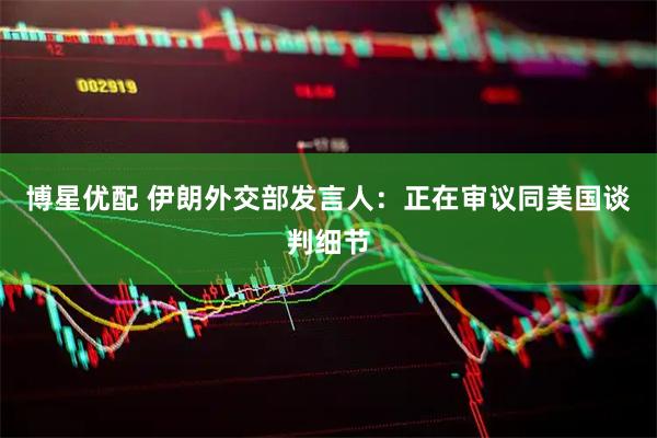 博星优配 伊朗外交部发言人：正在审议同美国谈判细节