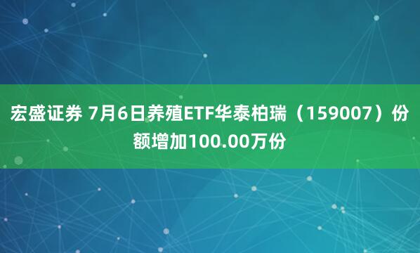 宏盛证券 7月6日养殖ETF华泰柏瑞（159007）份额增加100.00万份