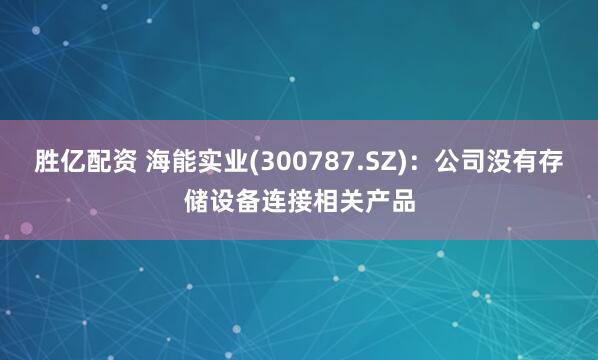 胜亿配资 海能实业(300787.SZ)：公司没有存储设备连接相关产品