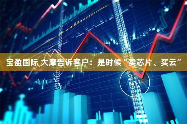 宝盈国际 大摩告诉客户：是时候“卖芯片、买云”